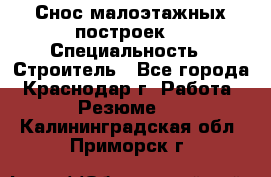 Снос малоэтажных построек  › Специальность ­ Строитель - Все города, Краснодар г. Работа » Резюме   . Калининградская обл.,Приморск г.